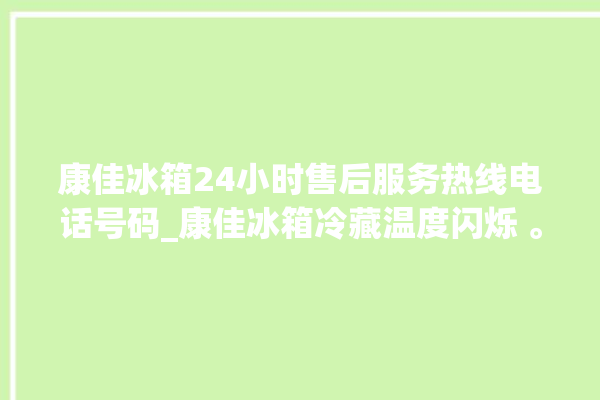 康佳冰箱24小时售后服务热线电话号码_康佳冰箱冷藏温度闪烁 。冰箱