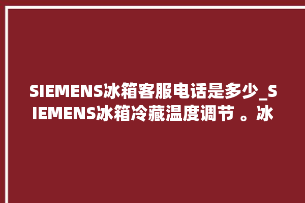 SIEMENS冰箱客服电话是多少_SIEMENS冰箱冷藏温度调节 。冰箱