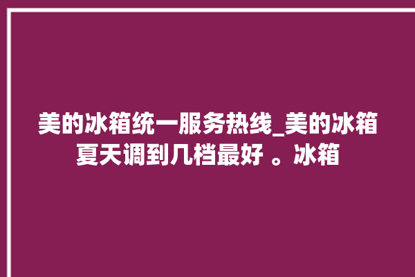 美的冰箱统一服务热线_美的冰箱夏天调到几档最好 。冰箱