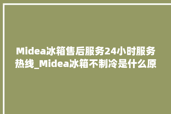 Midea冰箱售后服务24小时服务热线_Midea冰箱不制冷是什么原因 。冰箱