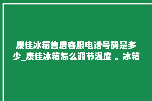 康佳冰箱售后客服电话号码是多少_康佳冰箱怎么调节温度 。冰箱