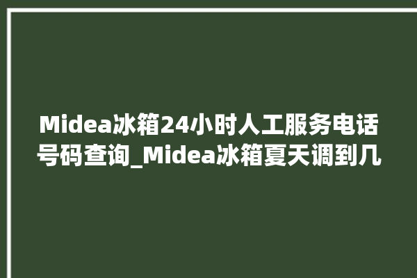 Midea冰箱24小时人工服务电话号码查询_Midea冰箱夏天调到几档最好 。冰箱