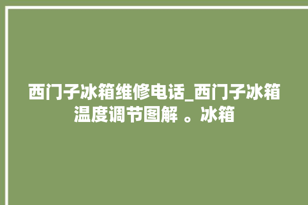 西门子冰箱维修电话_西门子冰箱温度调节图解 。冰箱