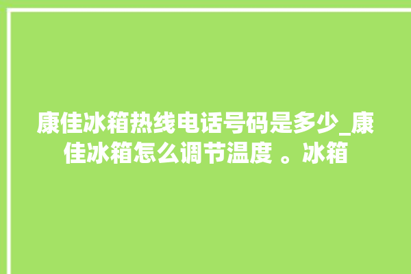 康佳冰箱热线电话号码是多少_康佳冰箱怎么调节温度 。冰箱