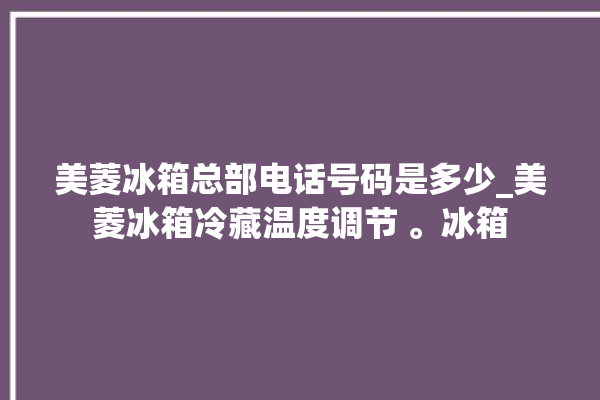 美菱冰箱总部电话号码是多少_美菱冰箱冷藏温度调节 。冰箱