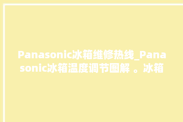 Panasonic冰箱维修热线_Panasonic冰箱温度调节图解 。冰箱