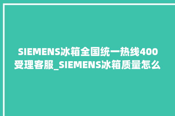 SIEMENS冰箱全国统一热线400受理客服_SIEMENS冰箱质量怎么样 。冰箱