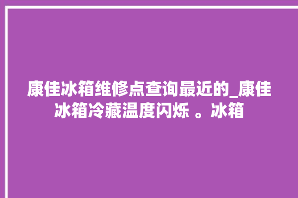 康佳冰箱维修点查询最近的_康佳冰箱冷藏温度闪烁 。冰箱