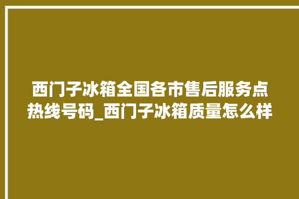 西门子冰箱全国各市售后服务点热线号码_西门子冰箱质量怎么样 。冰箱