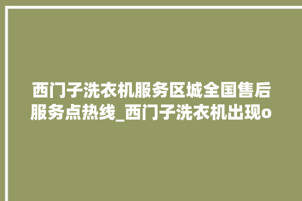 西门子洗衣机服务区城全国售后服务点热线_西门子洗衣机出现oe是怎么回事 。洗衣机