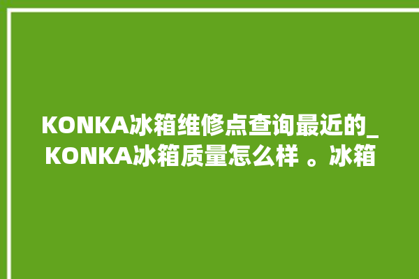 KONKA冰箱维修点查询最近的_KONKA冰箱质量怎么样 。冰箱