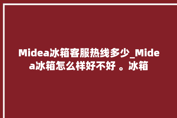 Midea冰箱客服热线多少_Midea冰箱怎么样好不好 。冰箱