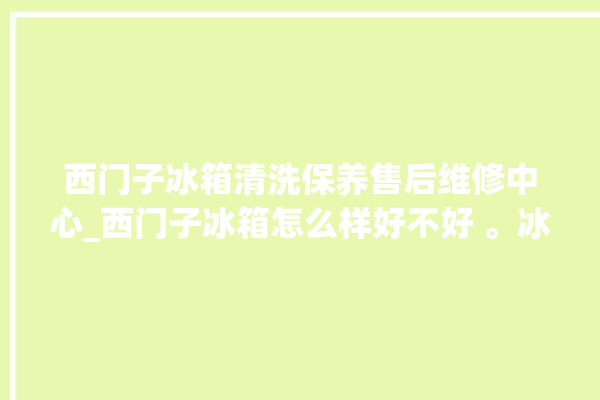 西门子冰箱清洗保养售后维修中心_西门子冰箱怎么样好不好 。冰箱