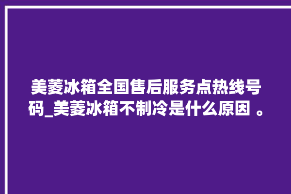 美菱冰箱全国售后服务点热线号码_美菱冰箱不制冷是什么原因 。冰箱