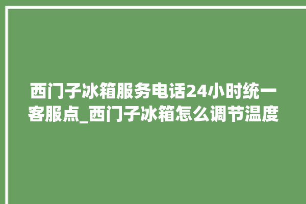 西门子冰箱服务电话24小时统一客服点_西门子冰箱怎么调节温度 。冰箱