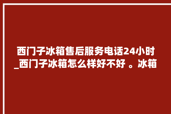 西门子冰箱售后服务电话24小时_西门子冰箱怎么样好不好 。冰箱