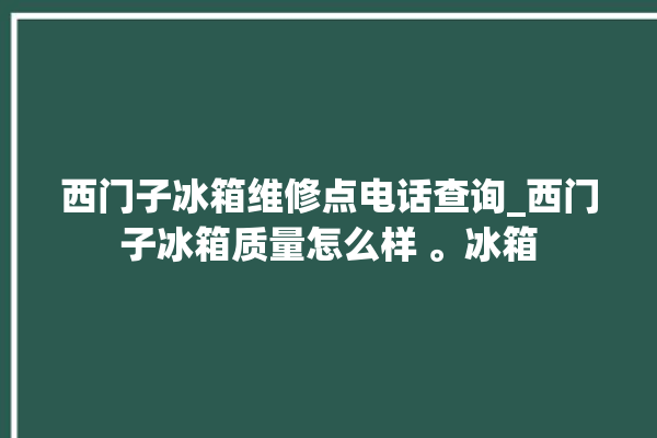 西门子冰箱维修点电话查询_西门子冰箱质量怎么样 。冰箱