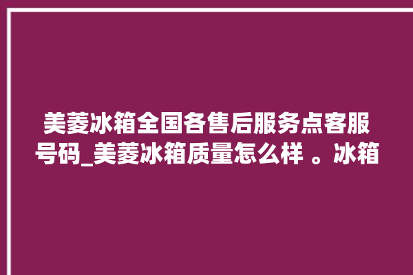 美菱冰箱全国各售后服务点客服号码_美菱冰箱质量怎么样 。冰箱