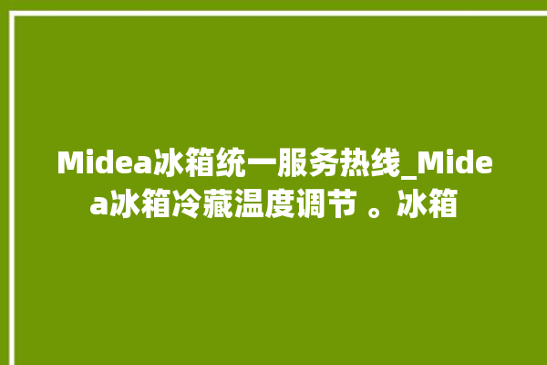 Midea冰箱统一服务热线_Midea冰箱冷藏温度调节 。冰箱