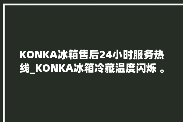 KONKA冰箱售后24小时服务热线_KONKA冰箱冷藏温度闪烁 。冰箱