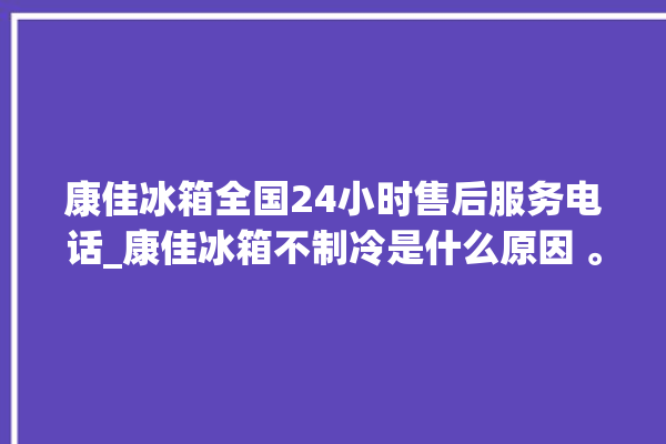 康佳冰箱全国24小时售后服务电话_康佳冰箱不制冷是什么原因 。冰箱