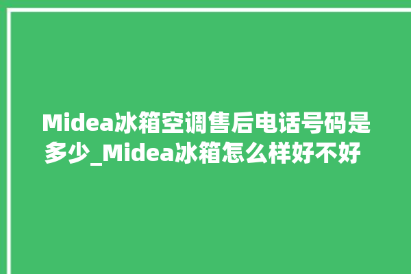 Midea冰箱空调售后电话号码是多少_Midea冰箱怎么样好不好 。冰箱