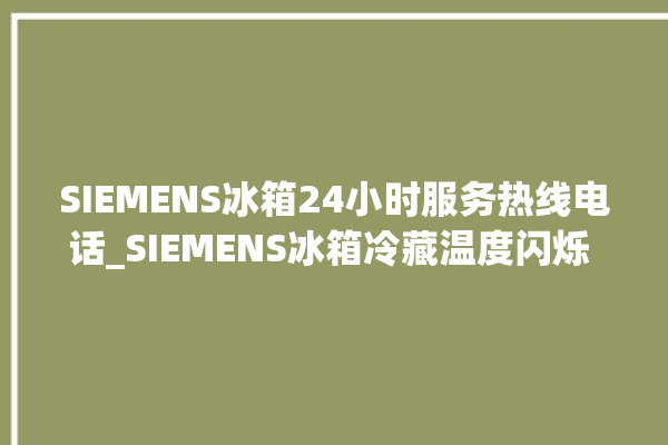 SIEMENS冰箱24小时服务热线电话_SIEMENS冰箱冷藏温度闪烁 。冰箱