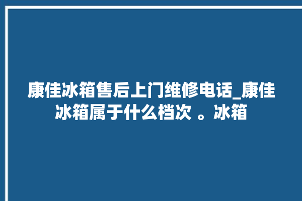 康佳冰箱售后上门维修电话_康佳冰箱属于什么档次 。冰箱