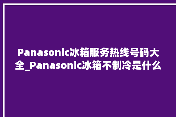 Panasonic冰箱服务热线号码大全_Panasonic冰箱不制冷是什么原因 。冰箱