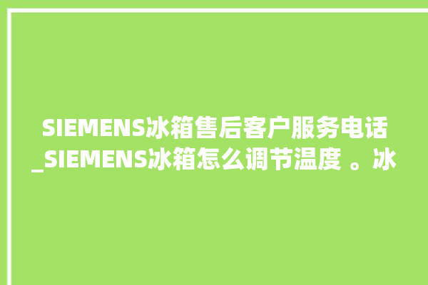 SIEMENS冰箱售后客户服务电话_SIEMENS冰箱怎么调节温度 。冰箱