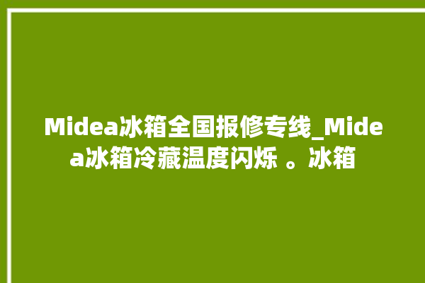 Midea冰箱全国报修专线_Midea冰箱冷藏温度闪烁 。冰箱