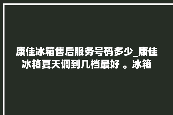 康佳冰箱售后服务号码多少_康佳冰箱夏天调到几档最好 。冰箱