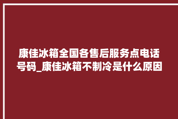 康佳冰箱全国各售后服务点电话号码_康佳冰箱不制冷是什么原因 。冰箱