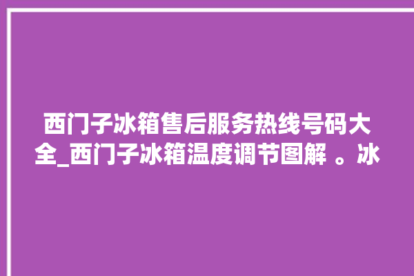 西门子冰箱售后服务热线号码大全_西门子冰箱温度调节图解 。冰箱