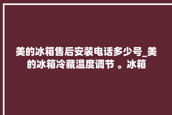 美的冰箱售后安装电话多少号_美的冰箱冷藏温度调节 。冰箱