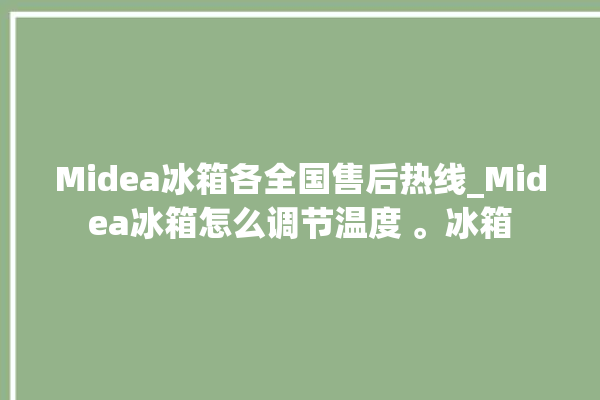 Midea冰箱各全国售后热线_Midea冰箱怎么调节温度 。冰箱