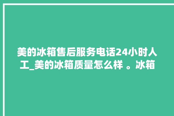 美的冰箱售后服务电话24小时人工_美的冰箱质量怎么样 。冰箱