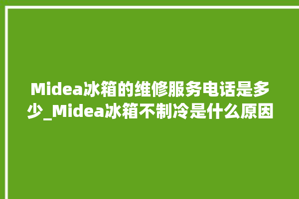 Midea冰箱的维修服务电话是多少_Midea冰箱不制冷是什么原因 。冰箱