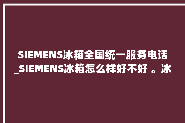 SIEMENS冰箱全国统一服务电话_SIEMENS冰箱怎么样好不好 。冰箱