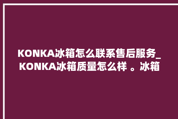 KONKA冰箱怎么联系售后服务_KONKA冰箱质量怎么样 。冰箱