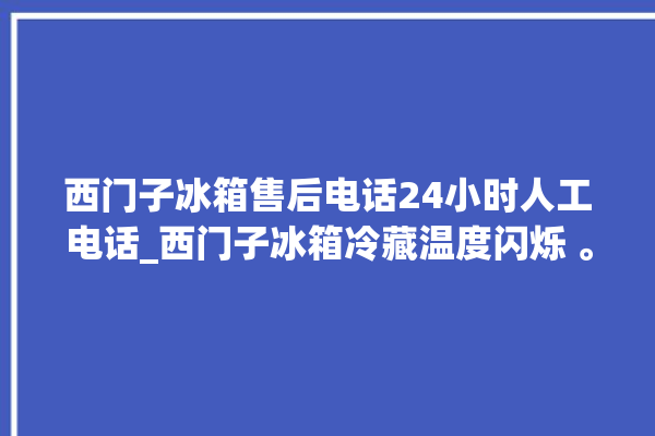 西门子冰箱售后电话24小时人工电话_西门子冰箱冷藏温度闪烁 。冰箱