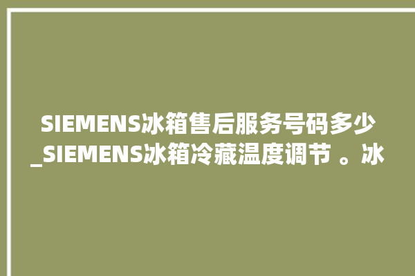 SIEMENS冰箱售后服务号码多少_SIEMENS冰箱冷藏温度调节 。冰箱