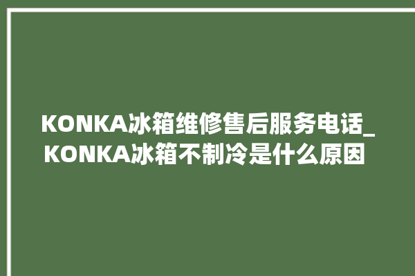 KONKA冰箱维修售后服务电话_KONKA冰箱不制冷是什么原因 。冰箱