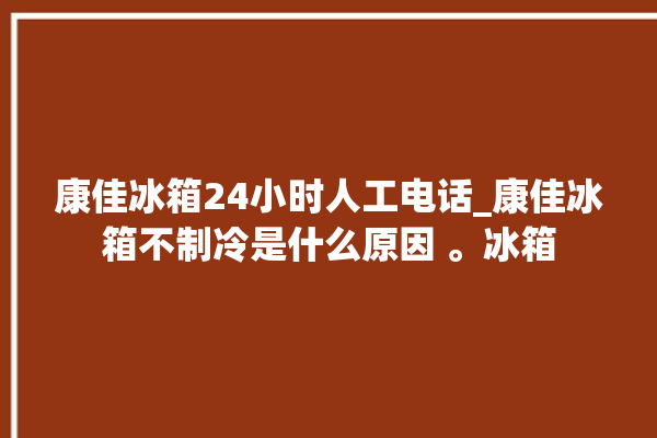 康佳冰箱24小时人工电话_康佳冰箱不制冷是什么原因 。冰箱