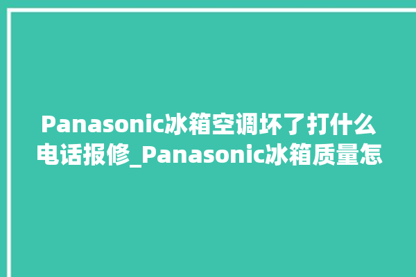 Panasonic冰箱空调坏了打什么电话报修_Panasonic冰箱质量怎么样 。冰箱