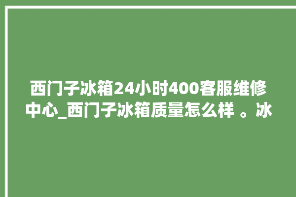 西门子冰箱24小时400客服维修中心_西门子冰箱质量怎么样 。冰箱