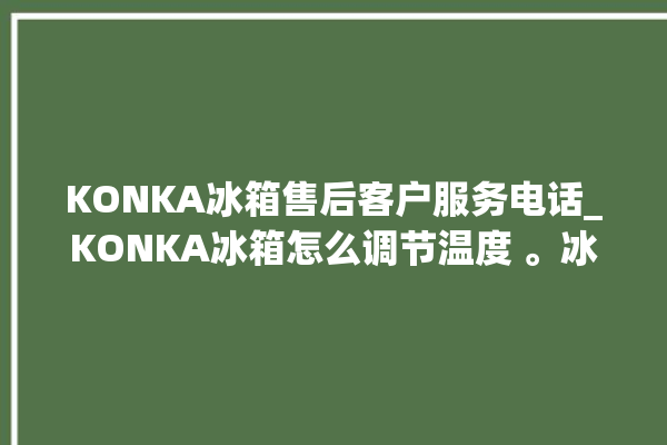 KONKA冰箱售后客户服务电话_KONKA冰箱怎么调节温度 。冰箱