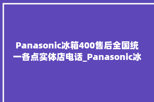 Panasonic冰箱400售后全国统一各点实体店电话_Panasonic冰箱温度调节图解 。冰箱