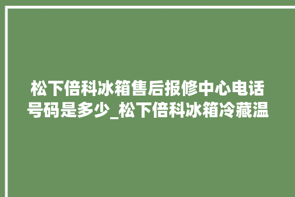 松下倍科冰箱售后报修中心电话号码是多少_松下倍科冰箱冷藏温度闪烁 。松下