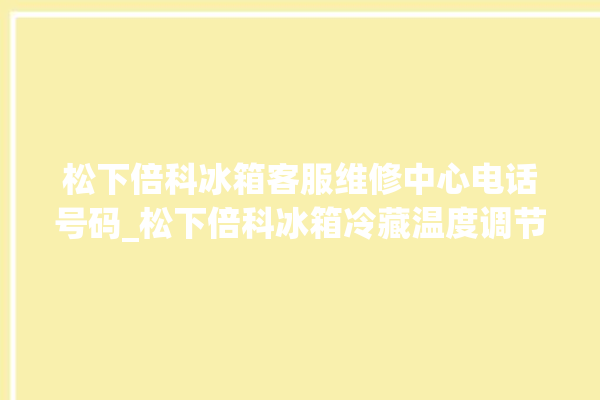 松下倍科冰箱客服维修中心电话号码_松下倍科冰箱冷藏温度调节 。松下